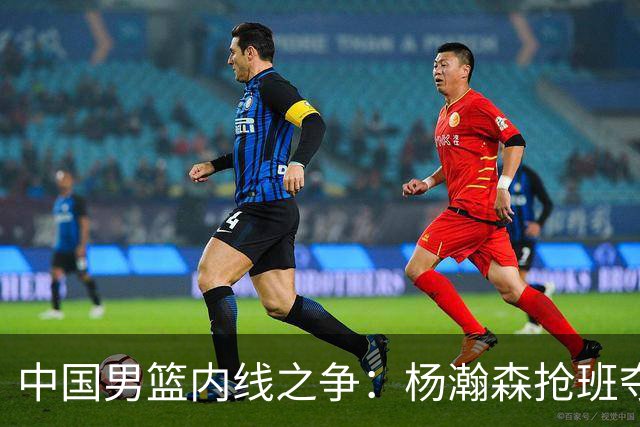 中国男篮内线之争：杨瀚森抢班夺权，徐昕焦泊乔延续宿命之战