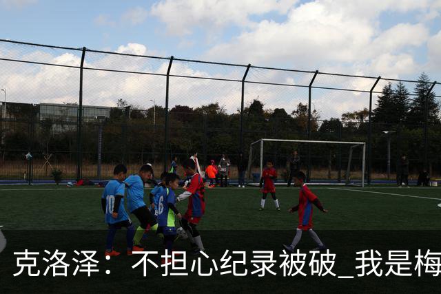 克洛泽：不担心纪录被破 我是梅西的超级粉丝 他是天才